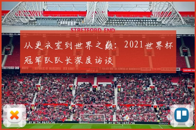 从更衣室到世界之巅:2021世界杯冠军队队长深度访谈