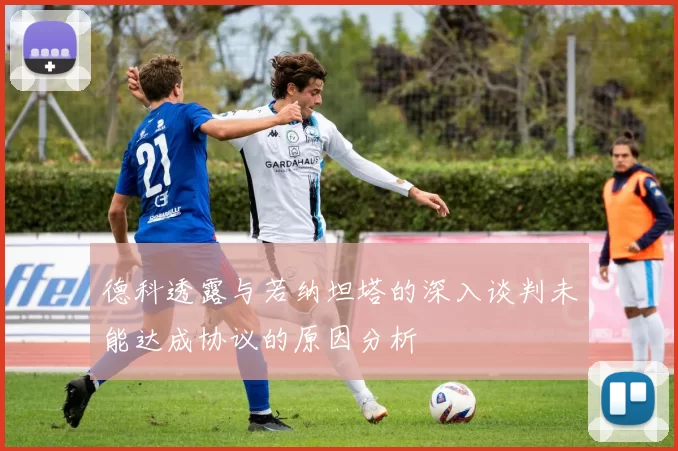 德科透露与若纳坦塔的深入谈判未能达成协议的原因分析
