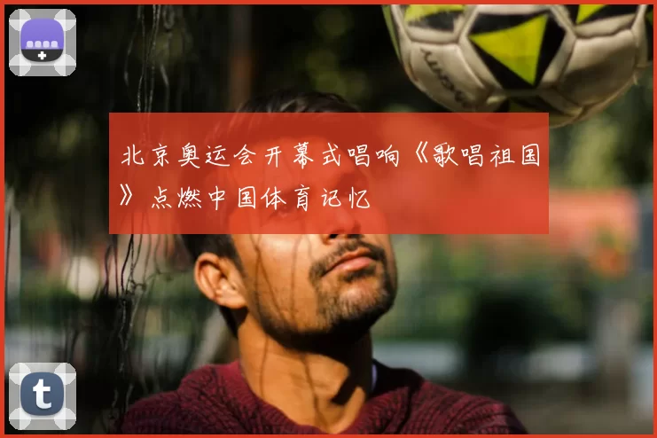 北京奥运会开幕式唱响《歌唱祖国》点燃中国体育记忆