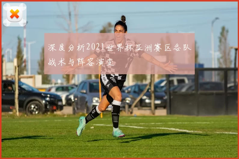 深度分析2021世界杯亚洲赛区各队战术与阵容演变